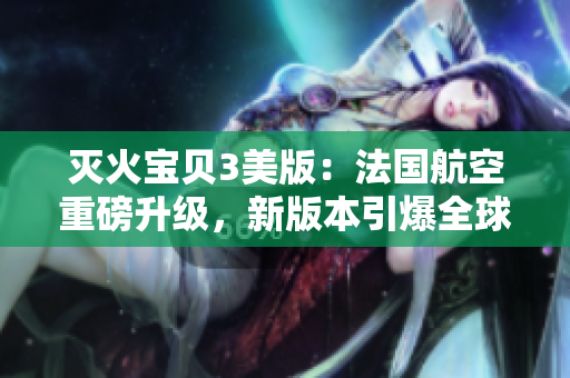 滅火寶貝3美版：法國航空重磅升級，新版本引爆全球熱議