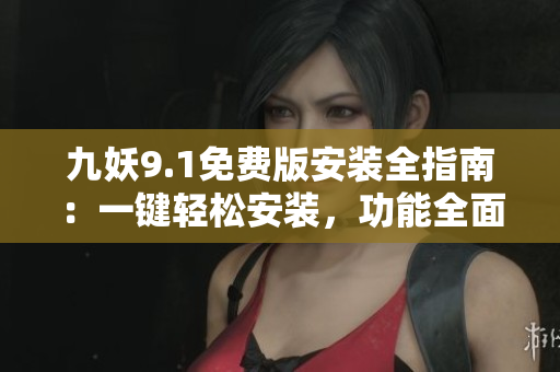 九妖9.1免費版安裝全指南：一鍵輕松安裝，功能全面解析