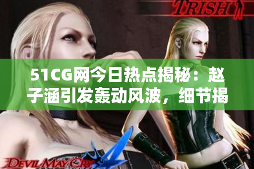 51CG網(wǎng)今日熱點揭秘：趙子涵引發(fā)轟動風(fēng)波，細(xì)節(jié)揭示令人震驚！