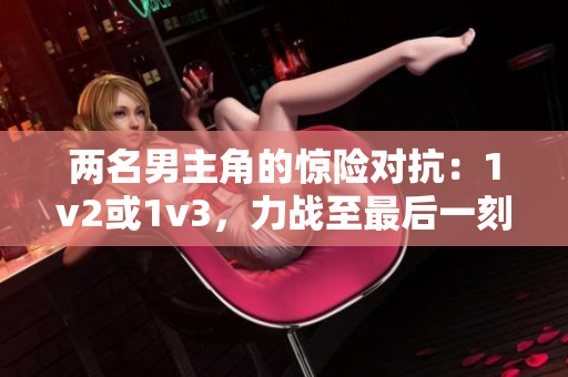 兩名男主角的驚險對抗：1v2或1v3，力戰(zhàn)至最后一刻！
