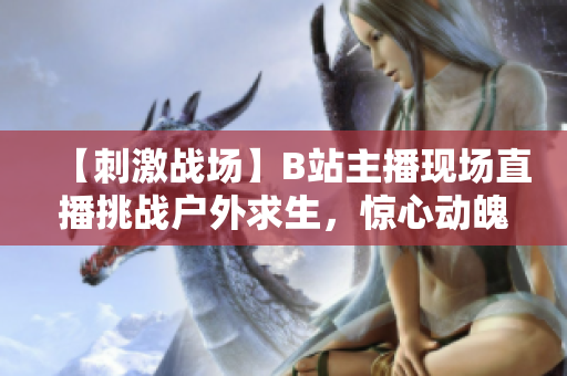 【刺激戰(zhàn)場(chǎng)】B站主播現(xiàn)場(chǎng)直播挑戰(zhàn)戶(hù)外求生，驚心動(dòng)魄實(shí)況全記錄