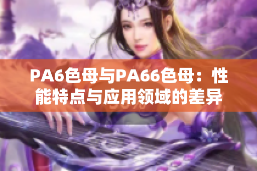 PA6色母與PA66色母：性能特點(diǎn)與應(yīng)用領(lǐng)域的差異