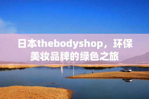 日本thebodyshop，環(huán)保美妝品牌的綠色之旅