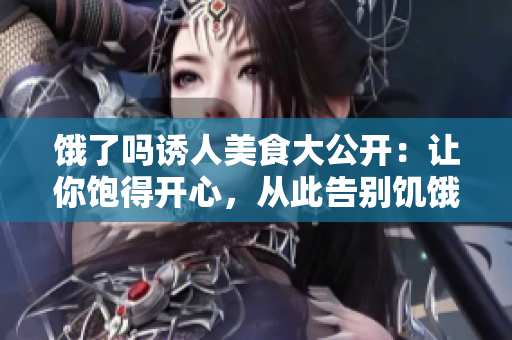 餓了嗎誘人美食大公開(kāi)：讓你飽得開(kāi)心，從此告別饑餓！