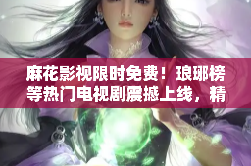 麻花影視限時免費(fèi)！瑯琊榜等熱門電視劇震撼上線，精彩不容錯過