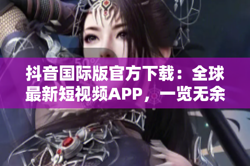抖音國際版官方下載：全球最新短視頻APP，一覽無余
