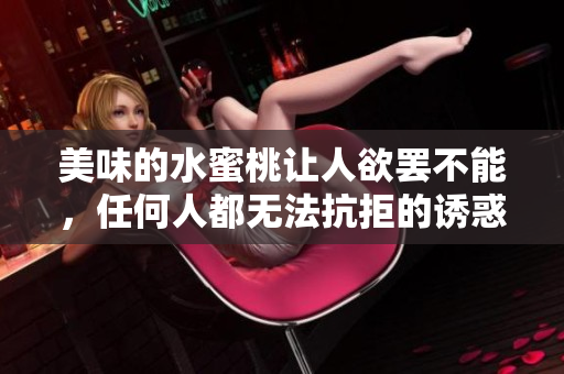 美味的水蜜桃讓人欲罷不能，任何人都無(wú)法抗拒的誘惑