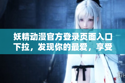 妖精動(dòng)漫官方登錄頁(yè)面入口下拉，發(fā)現(xiàn)你的最愛(ài)，享受精彩動(dòng)漫世界