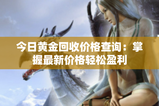 今日黃金回收價(jià)格查詢：掌握最新價(jià)格輕松盈利