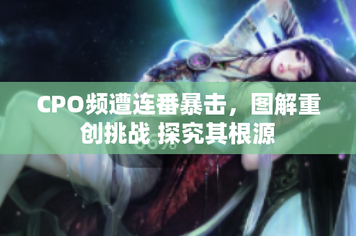 CPO頻遭連番暴擊，圖解重創(chuàng)挑戰(zhàn) 探究其根源