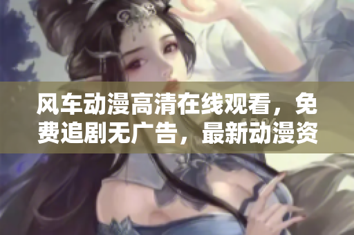 風(fēng)車動(dòng)漫高清在線觀看，免費(fèi)追劇無(wú)廣告，最新動(dòng)漫資源更新及時(shí)