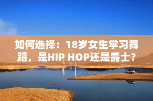 如何選擇：18歲女生學(xué)習(xí)舞蹈，是HIP HOP還是爵士？