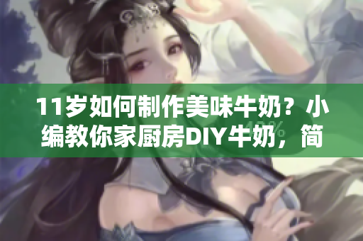 11歲如何制作美味牛奶？小編教你家廚房DIY牛奶，簡單又健康