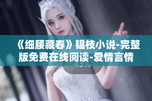 《細(xì)腰藏春》韞枝小說-完整版免費(fèi)在線閱讀-愛情言情小說推薦