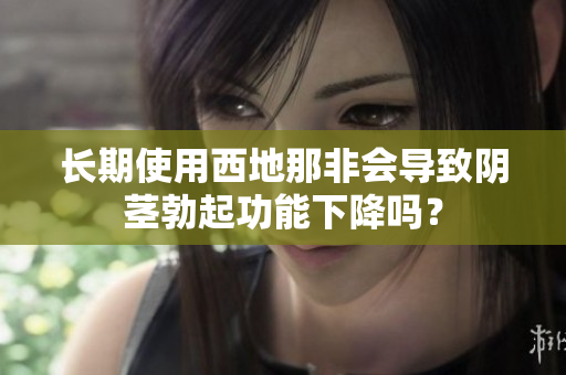 長期使用西地那非會導(dǎo)致陰莖勃起功能下降嗎？