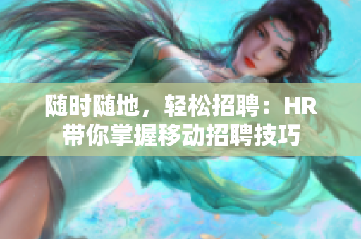 隨時(shí)隨地，輕松招聘：HR帶你掌握移動(dòng)招聘技巧
