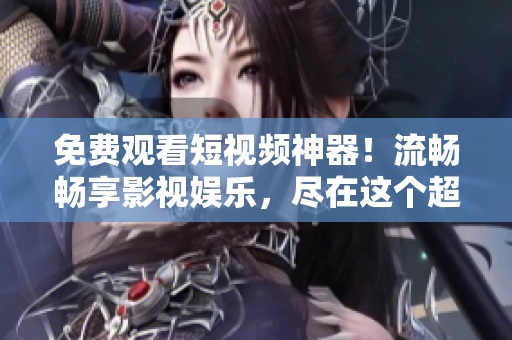 免費(fèi)觀看短視頻神器！流暢暢享影視娛樂，盡在這個(gè)超贊的APP