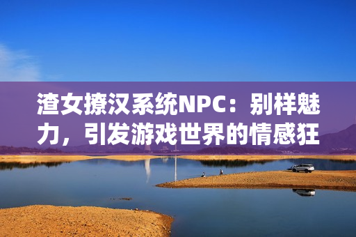 渣女撩漢系統(tǒng)NPC：別樣魅力，引發(fā)游戲世界的情感狂潮