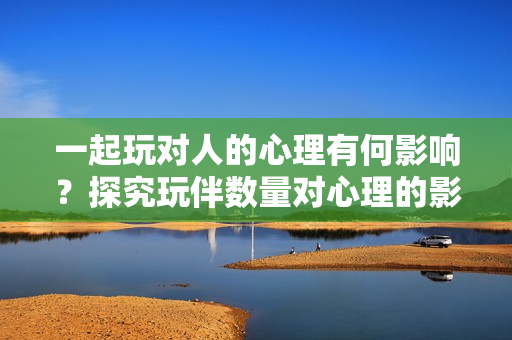 一起玩對(duì)人的心理有何影響？探究玩伴數(shù)量對(duì)心理的影響