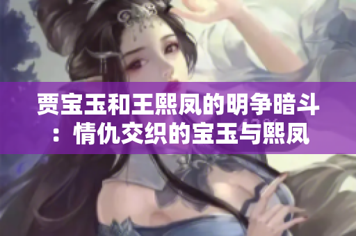賈寶玉和王熙鳳的明爭(zhēng)暗斗：情仇交織的寶玉與熙鳳