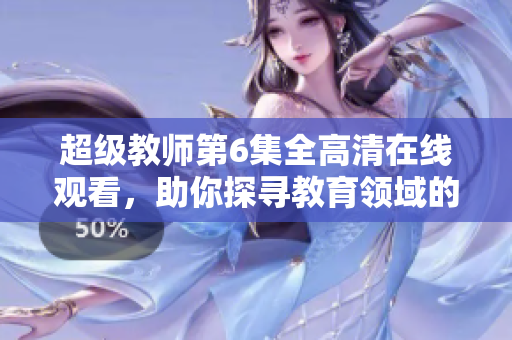 超級(jí)教師第6集全高清在線觀看，助你探尋教育領(lǐng)域的絕佳啟示