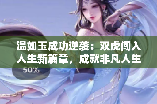 溫如玉成功逆襲：雙虎闖入人生新篇章，成就非凡人生