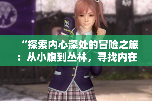 “探索內(nèi)心深處的冒險(xiǎn)之旅：從小腹到叢林，尋找內(nèi)在力量的啟示”