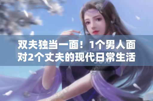 雙夫獨(dú)當(dāng)一面！1個(gè)男人面對(duì)2個(gè)丈夫的現(xiàn)代日常生活