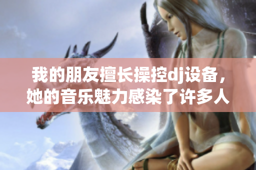 我的朋友擅長操控dj設(shè)備，她的音樂魅力感染了許多人