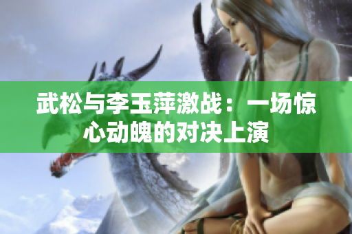 武松與李玉萍激戰(zhàn)：一場驚心動魄的對決上演