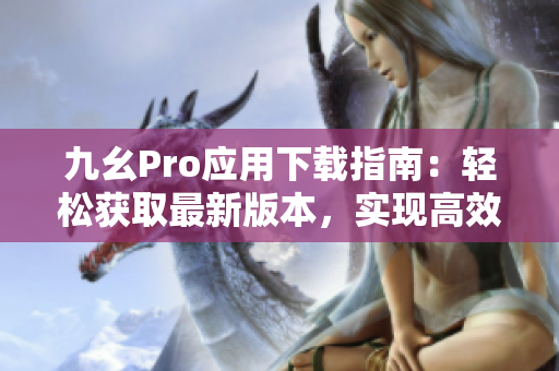 九幺Pro應(yīng)用下載指南：輕松獲取最新版本，實(shí)現(xiàn)高效體驗(yàn)
