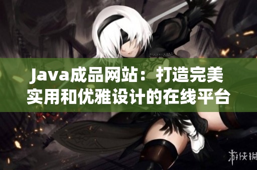 Java成品網(wǎng)站：打造完美實用和優(yōu)雅設(shè)計的在線平臺