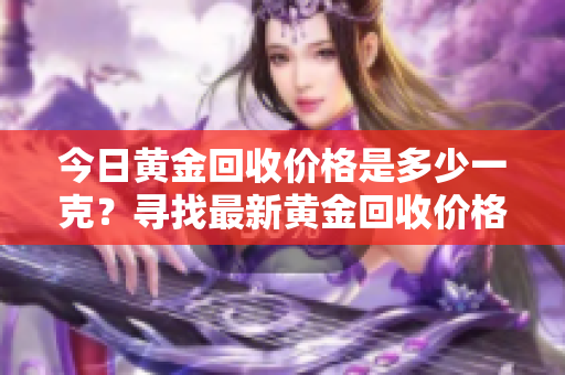 今日黃金回收價(jià)格是多少一克？尋找最新黃金回收價(jià)格，了解如今黃金行情