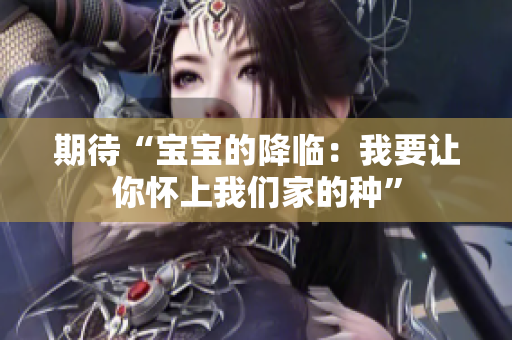 期待“寶寶的降臨：我要讓你懷上我們家的種”