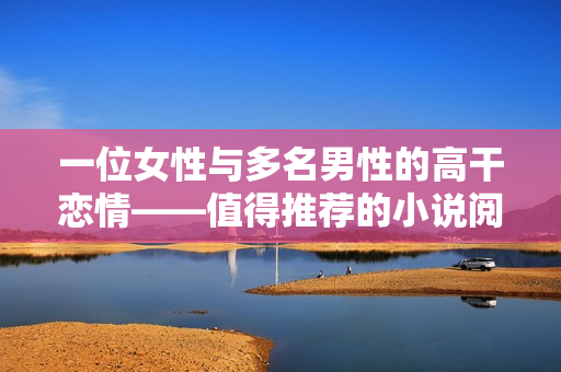 一位女性與多名男性的高干戀情——值得推薦的小說閱讀