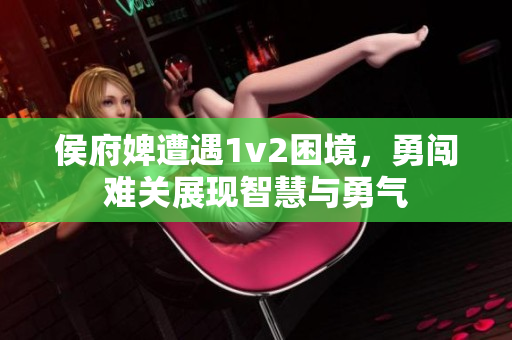 侯府婢遭遇1v2困境，勇闖難關(guān)展現(xiàn)智慧與勇氣