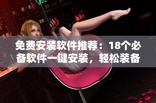 免費安裝軟件推薦：18個必備軟件一鍵安裝，輕松裝備你的電腦