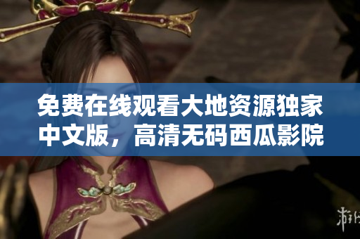免費在線觀看大地資源獨家中文版，高清無碼西瓜影院立即播放