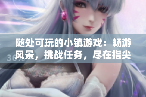 隨處可玩的小鎮(zhèn)游戲：暢游風(fēng)景，挑戰(zhàn)任務(wù)，盡在指尖