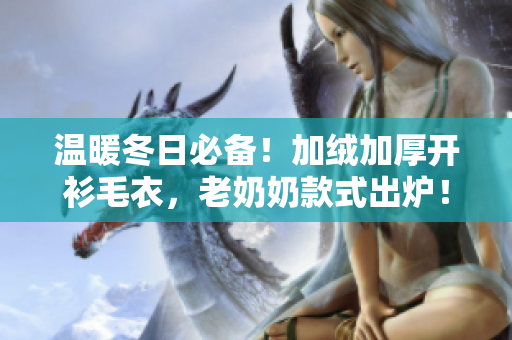 溫暖冬日必備！加絨加厚開衫毛衣，老奶奶款式出爐！
