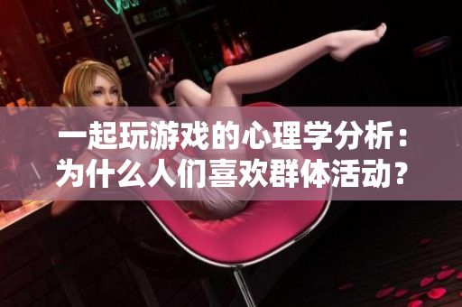 一起玩游戲的心理學(xué)分析：為什么人們喜歡群體活動？
