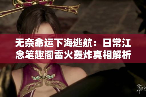 無奈命運下海逃航：日常江念筆趣閣雷火轟炸真相解析