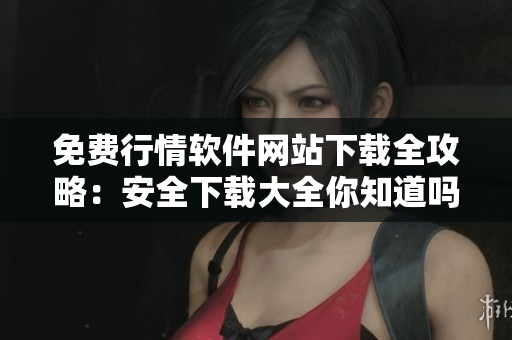 免費(fèi)行情軟件網(wǎng)站下載全攻略：安全下載大全你知道嗎？