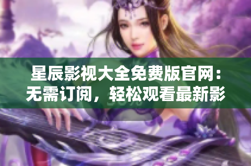 星辰影視大全免費版官網(wǎng)：無需訂閱，輕松觀看最新影視作品