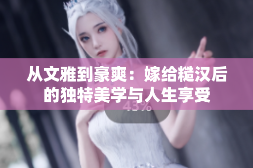 從文雅到豪爽：嫁給糙漢后的獨特美學與人生享受