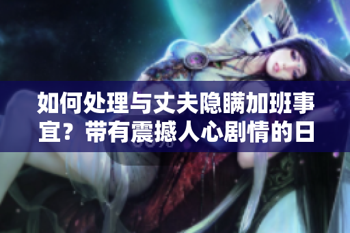 如何處理與丈夫隱瞞加班事宜？帶有震撼人心劇情的日劇需求大家關(guān)注！