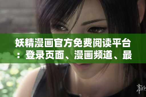 妖精漫畫(huà)官方免費(fèi)閱讀平臺(tái)：登錄頁(yè)面、漫畫(huà)頻道、最新動(dòng)態(tài)