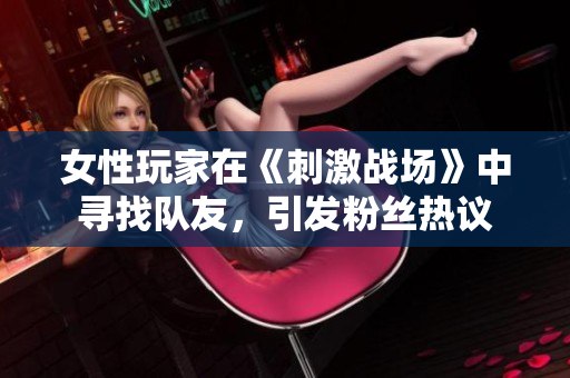 女性玩家在《刺激戰(zhàn)場》中尋找隊友，引發(fā)粉絲熱議