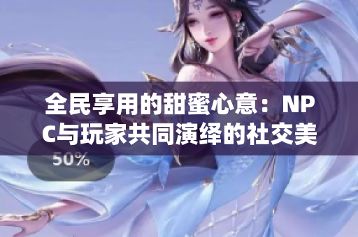 全民享用的甜蜜心意：NPC與玩家共同演繹的社交美好