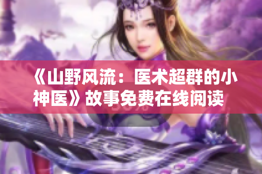 《山野風(fēng)流：醫(yī)術(shù)超群的小神醫(yī)》故事免費在線閱讀 